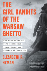 Title: The Girl Bandits of the Warsaw Ghetto: The True Story of Five Courageous Young Women Who Sparked an Uprising, Author: Elizabeth R. Hyman