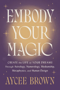 Title: Embody Your Magic: Create the Life of Your Dreams Through Astrology, Numerology, Mediumship, Metaphysics, and Human Design, Author: Aycee Brown
