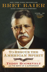Title: To Rescue the American Spirit: Teddy Roosevelt and the Birth of a Superpower, Author: Bret Baier