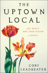 Title: The Uptown Local: Joy, Death, and Joan Didion: A Memoir, Author: Cory Leadbeater