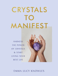 Title: Crystals to Manifest: Harness the Power of Crystals & Start Living Your Best Life, Author: Emma Lucy Knowles