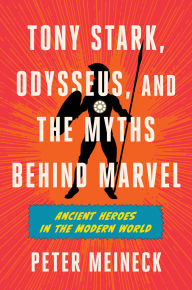 Title: Tony Stark, Odysseus, and the Myths Behind Marvel: Ancient Heroes in the Modern World, Author: Peter Meineck