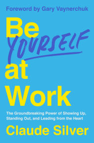 Title: Be Yourself at Work: The Groundbreaking Power of Showing Up, Standing Out, and Leading from the Heart, Author: Claude Silver