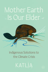 Title: Mother Earth Is Our Elder: Indigenous Solutions to the Climate Crisis, Author: Katlia (Catherine) Lafferty