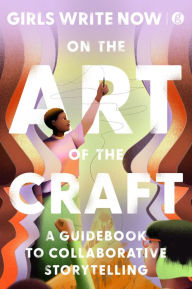 Title: On the Art of the Craft: A Guidebook to Collaborative Storytelling, Author: Girls Write Now