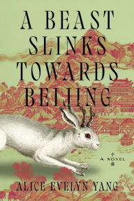 Title: A Beast Slinks Towards Beijing: A Novel, Author: Alice Evelyn Yang