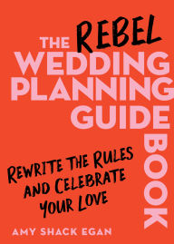 Title: The Rebel Wedding Planning Guidebook: Rewrite the Rules and Celebrate Your Love, Author: Amy Shack Egan