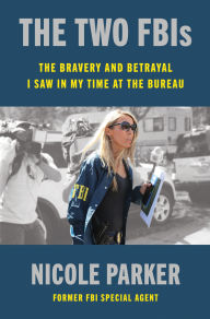 Title: The Two FBIs: The Bravery and Betrayal I Saw in My Time at the Bureau, Author: Nicole Parker