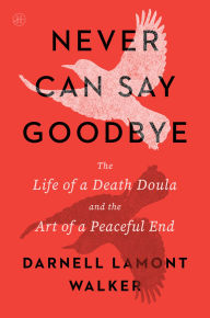 Title: Never Can Say Goodbye: The Life of a Death Doula and the Art of a Peaceful End, Author: Darnell Lamont Walker