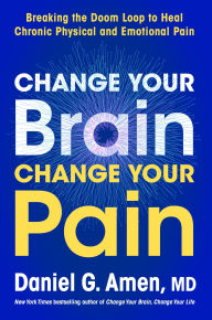 Change Your Brain, Change Your Pain: Breaking the Doom Loop to Heal Both Chronic Physical and Emotional Pain