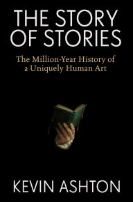 Title: The Story of Stories: The Million-Year History of a Uniquely Human Art, Author: Kevin Ashton
