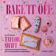 Title: Bake It Off: An Unofficial Taylor Swift-Inspired Baking Cookbook for Every Era, from Breakfast to Midnights, Author: Lindsey Smith