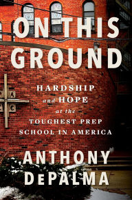 Title: On This Ground: Hardship and Hope at the Toughest Prep School in America, Author: Anthony DePalma