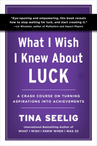 Title: What I Wish I Knew About Luck: A Crash Course on Turning Aspirations into Achievements, Author: Tina Seelig