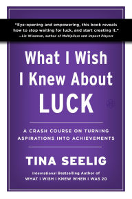Title: What I Wish I Knew About Luck: A Crash Course on Turning Aspirations into Achievements, Author: Tina Seelig