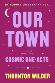 Title: Our Town and the Cosmic One-Acts: The Long Christmas Dinner, The Happy Journey to Trenton and Camden, and Pullman Car Hiawatha, Author: Thornton Wilder