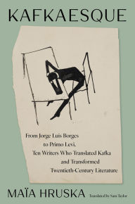 Title: Kafkaesque: From Jorge Luis Borges to Primo Levi, Ten Writers Who Translated Kafka and Transformed Twentieth-Century Literature, Author: Maïa Hruska