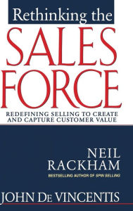 Title: Rethinking the Sales Force: Redefining Selling to Create and Capture Customer Value / Edition 1, Author: Neil Rackham