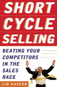 Title: Short Cycle Selling: Beating Your Competitors in the Sales Race, Author: Jim Kasper