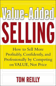 Value-Added Selling : How to Sell More Profitably, Confidently, and Professionally by Competing on Value, Not Price