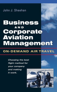 Title: Business and Corporate Aviation Management: On Demand Air Travel / Edition 1, Author: John J. Sheehan