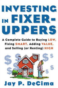 Title: Investing in Fixer-Uppers: A Complete Guide to Buying Low, Fixing Smart, Adding Value, and Selling (or Renting) High, Author: Jay DeCima