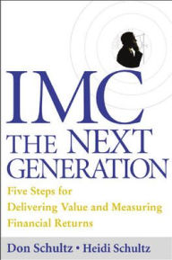 Title: IMC, The Next Generation: Five Steps for Delivering Value and Measuring Returns Using Marketing Communication / Edition 1, Author: Don E. Schultz