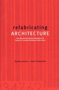 Title: Refabricating Architecture: How Manufacturing Methodologies Are Poised to Transform Building Construction / Edition 1, Author: Stephen Kieran