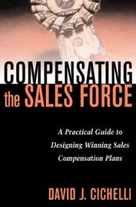 Title: Compensating the Sales Force: A Practical Guide to Designing Winning Sales Compensation Plans, Author: David J. Cichelli