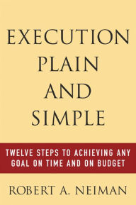 Execution Plain and Simple: Twelve Steps to Achieving Any Goal on Time and on Budget / Edition 1