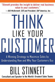Title: Think Like Your Customer: A Winning Strategy to Maximize Sales by Understanding and Influencing How and Why Your Customers Buy / Edition 1, Author: Bill Stinnett