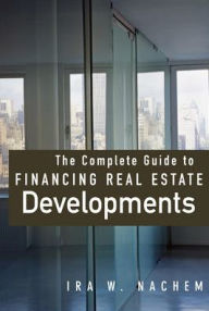 Title: The Complete Guide to Financing Real Estate Developments / Edition 1, Author: Ira Nachem