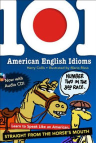 Title: 101 American English Idioms: Learn to Speak Like an American Straight from the Horse's Mouth, Author: Harry Collis