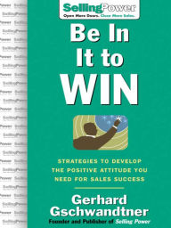 Title: Be In It to Win: Strategies to Develop the Positive Attitude You Need for Sales Success, Author: Gerhard Gschwandtner