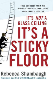 Title: It's Not a Glass Ceiling, It's a Sticky Floor: Free Yourself from the Hidden Behaviors Sabotaging Your Career Success, Author: Rebecca Shambaugh