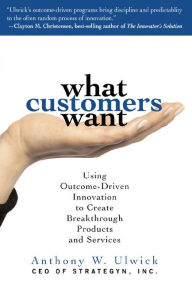 Title: What Customers Want: Using Outcome-Driven Innovation to Create Breakthrough Products and Services: Using Outcome-Driven Innovation to Create Breakthrough Products and Services, Author: Anthony Ulwick