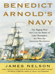 Title: Benedict Arnold's Navy: The Ragtag Fleet That Lost the Battle of Lake Champlain but Won the American Revolution, Author: James L. Nelson