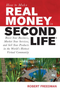 Title: How to Make Real Money in Second Life: Boost Your Business, Market Your Services, and Sell Your Products in the World's Hottest Virtual Community, Author: Robert Freedman