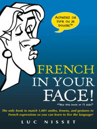 Title: French In Your Face!: 1,001 Smiles, Frowns, Laughs, and Gestures to get your point across in French, Author: Luc Nisset