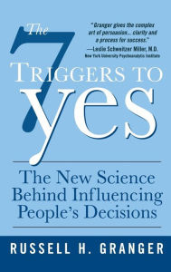 Title: The 7 Triggers to Yes: What Drives People to Make Decisions (and how to Steer Them in Your Direction), Author: Russell H. Granger