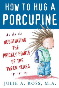 Title: How to Hug a Porcupine: Negotiating the Prickly Points of the Tween Years, Author: Julie A. Ross
