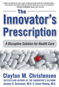 Title: The Innovator's Prescription: A Disruptive Solution for Health Care / Edition 1, Author: Jason Hwang