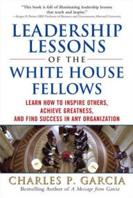 Title: Leadership Lessons of the White House Fellows: Learn How To Inspire Others, Achieve Greatness and Find Success in Any Organization / Edition 1, Author: Charles P. Garcia