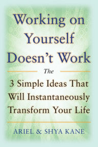 Title: Working on Yourself Doesn't Work: The 3 Simple Ideas That Will Instantaneously Transform Your Life, Author: Ariel and Shya Kane