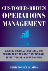 Title: Customer-Driven Operations Management: Aligning Business Processes and Quality Tools to Create Operational Effectiveness in Your Company, Author: Christopher K. Ahoy