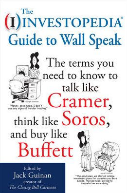 The Investopedia Guide to Wall Speak: The Terms You Need to Know to Talk Like Cramer, Think Like Soros, and Buy Like Buffett