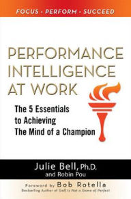 Performance Intelligence at Work: The 5 Essentials to Achieving The Mind of a Champion