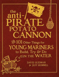Title: The Anti-Pirate Potato Cannon: And 101 Other Things for Young Mariners to Build, Try, and Do on the Water, Author: Jeff Hemmel