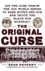 The Original Curse: Did the Cubs Throw the 1918 World Series to Babe Ruth's Red Sox and Incite the Black Sox Scandal?