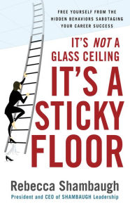 Title: It's Not a Glass Ceiling, It's a Sticky Floor: Free Yourself From the Hidden Behaviors Sabotaging Your Career Success: Free Yourself From the Hidden Behaviors Sabotaging Your Career Success, Author: Rebecca Shambaugh